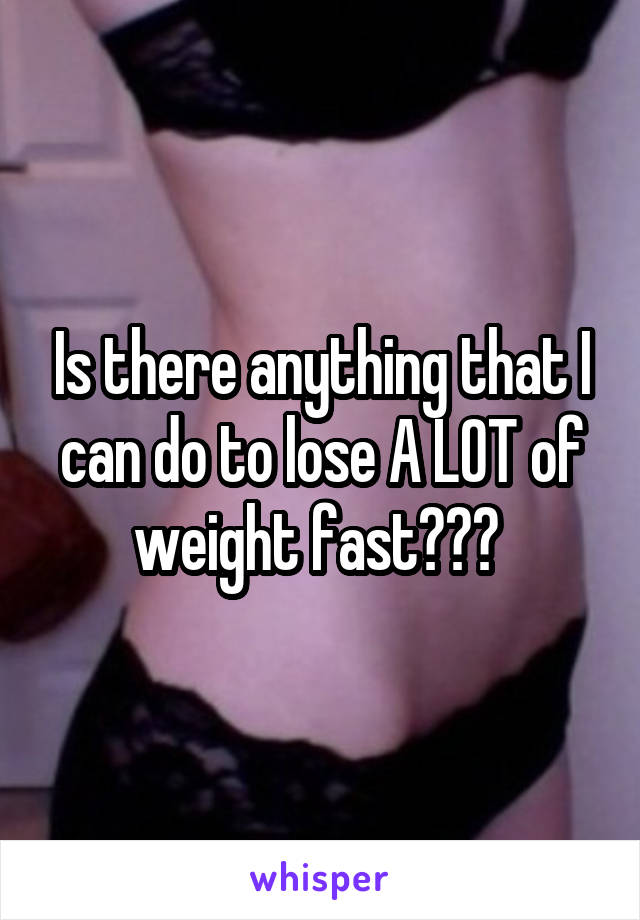 Is there anything that I can do to lose A LOT of weight fast??? 