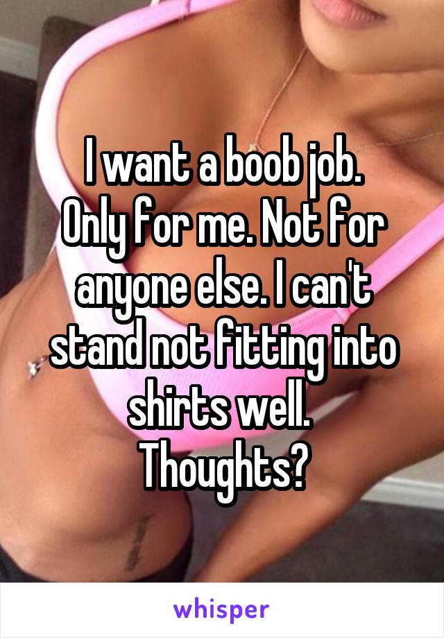 I want a boob job.
Only for me. Not for anyone else. I can't stand not fitting into shirts well. 
Thoughts?