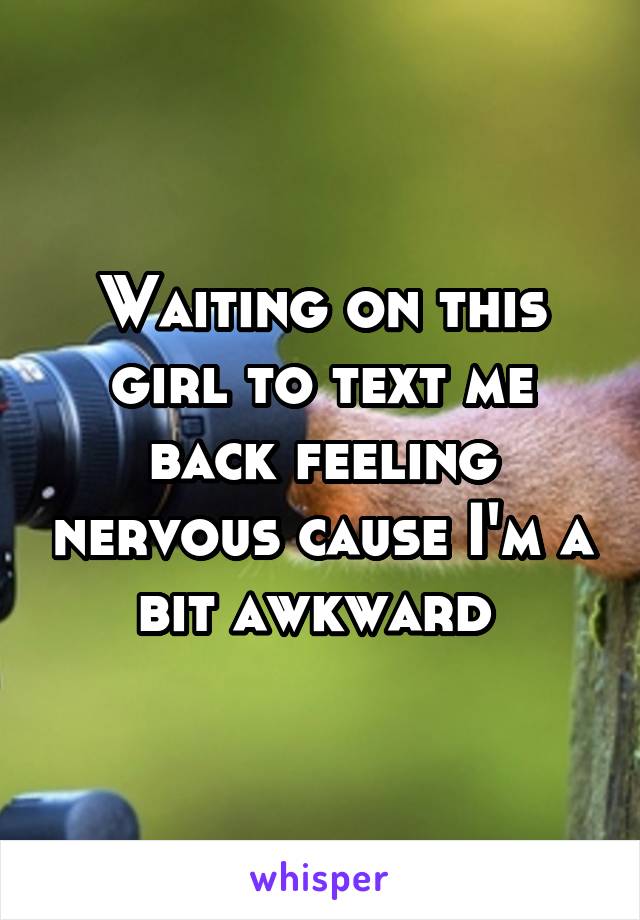 Waiting on this girl to text me back feeling nervous cause I'm a bit awkward 