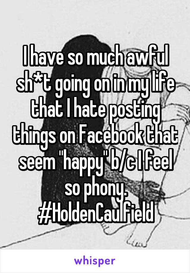 I have so much awful sh*t going on in my life that I hate posting things on Facebook that seem "happy" b/c I feel so phony. #HoldenCaulfield