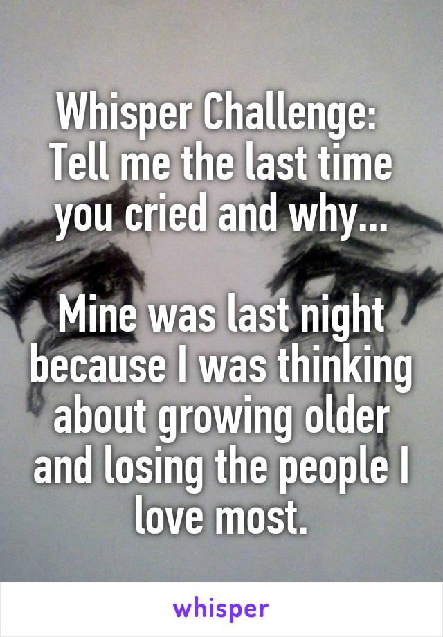 Whisper Challenge: 
Tell me the last time you cried and why...

Mine was last night because I was thinking about growing older and losing the people I love most.