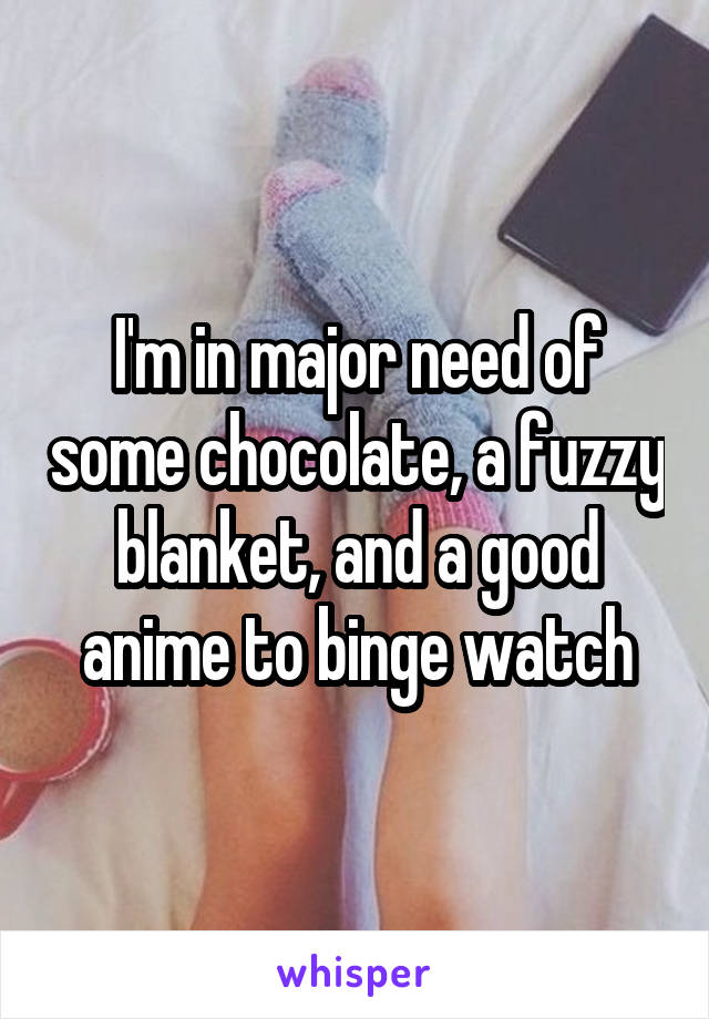 I'm in major need of some chocolate, a fuzzy blanket, and a good anime to binge watch