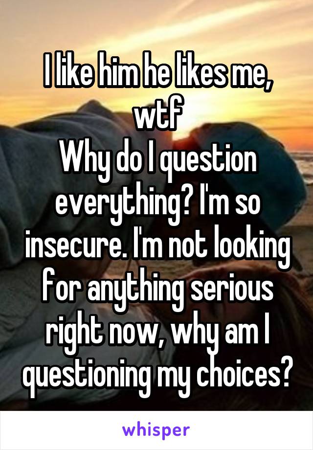 I like him he likes me, wtf
Why do I question everything? I'm so insecure. I'm not looking for anything serious right now, why am I questioning my choices?