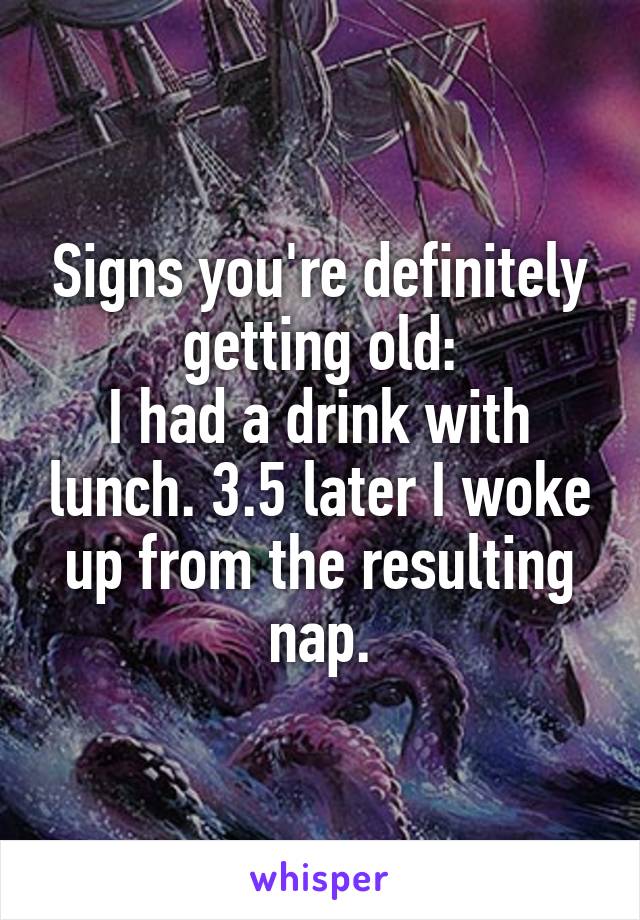 Signs you're definitely getting old:
I had a drink with lunch. 3.5 later I woke up from the resulting nap.