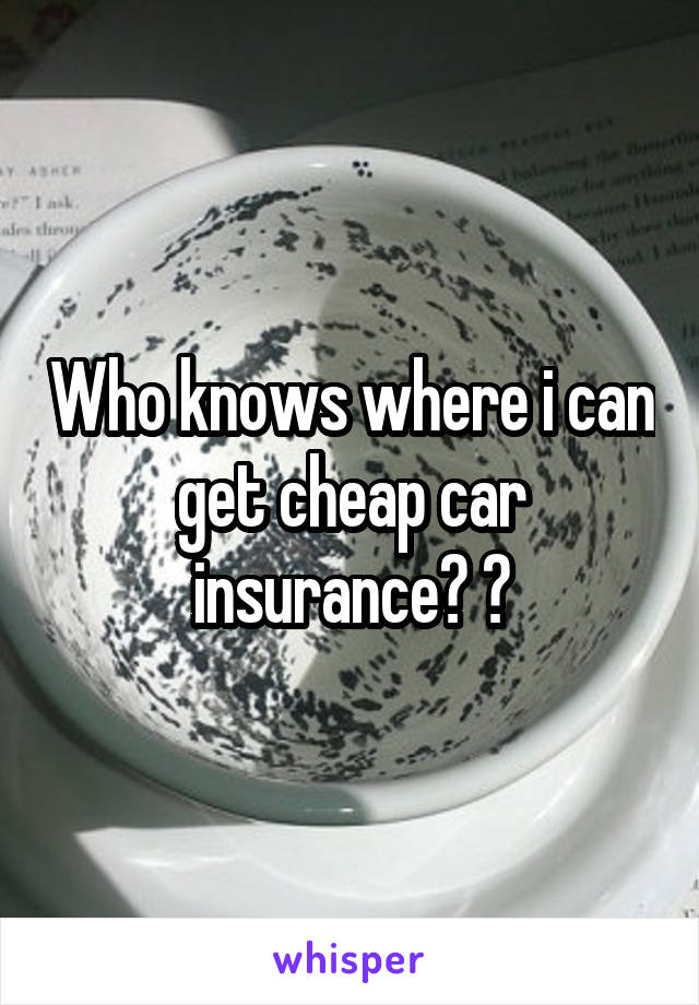 Who knows where i can get cheap car insurance? ?