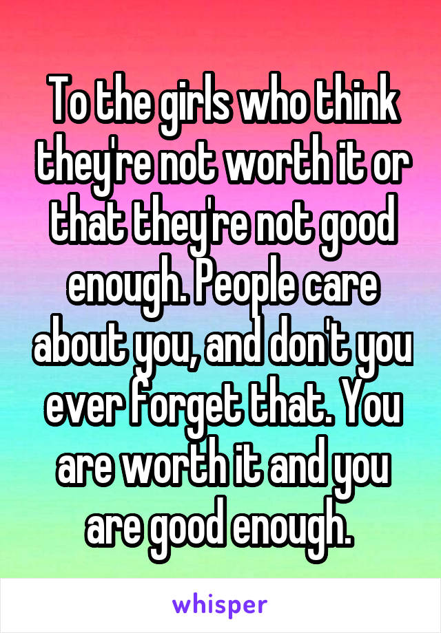 To the girls who think they're not worth it or that they're not good enough. People care about you, and don't you ever forget that. You are worth it and you are good enough. 