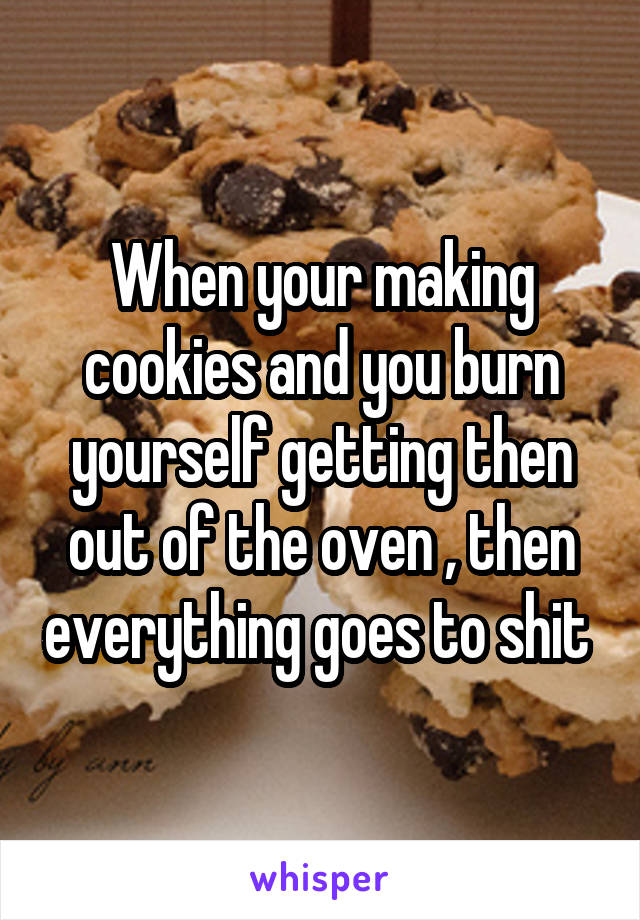 When your making cookies and you burn yourself getting then out of the oven , then everything goes to shit 