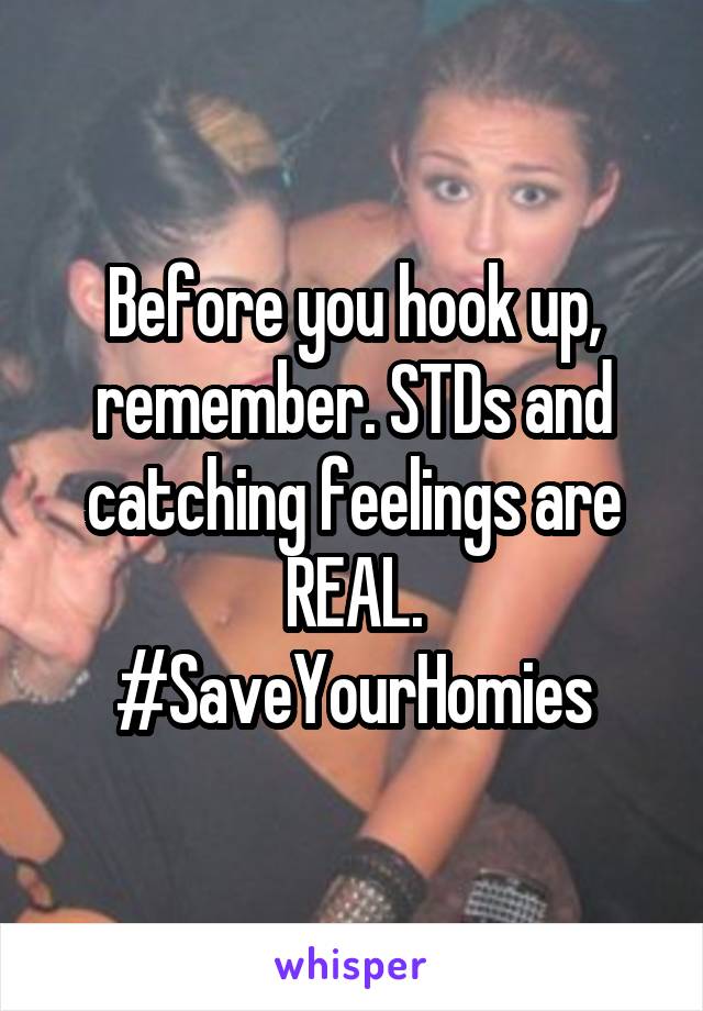 Before you hook up, remember. STDs and catching feelings are REAL. #SaveYourHomies