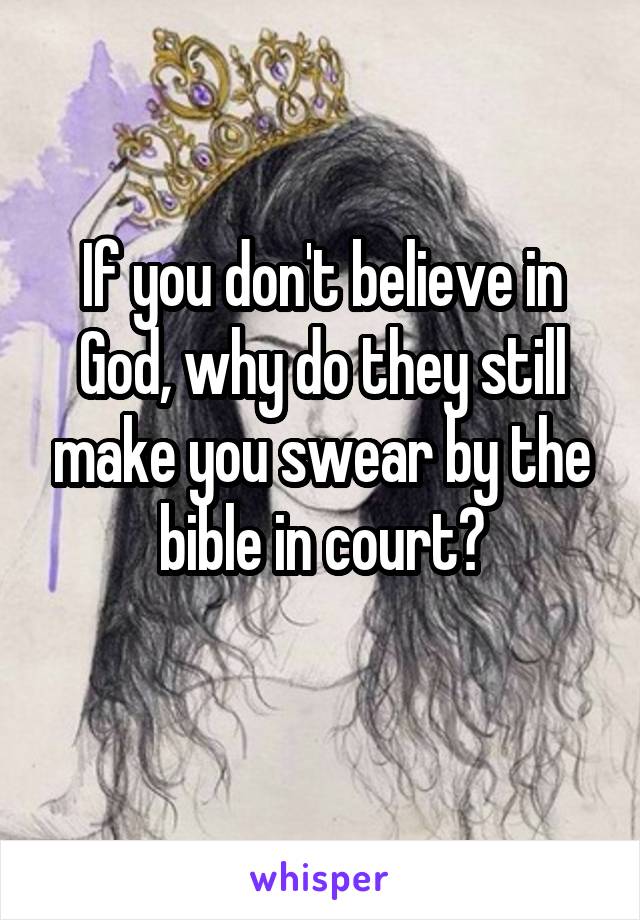 If you don't believe in God, why do they still make you swear by the bible in court?
