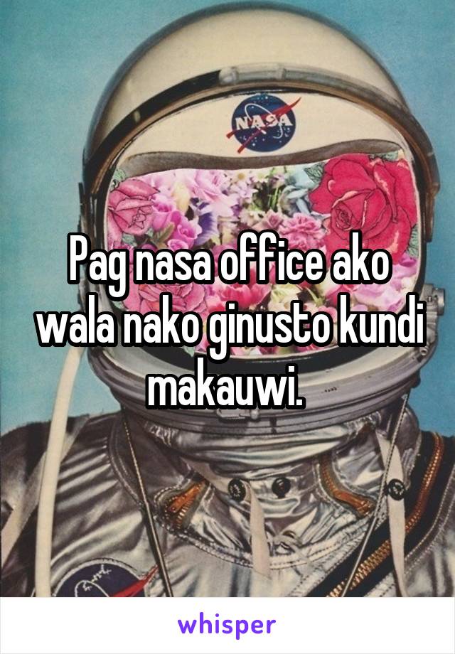 Pag nasa office ako wala nako ginusto kundi makauwi. 