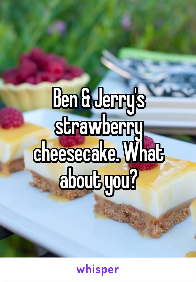 Ben & Jerry's strawberry cheesecake. What about you?