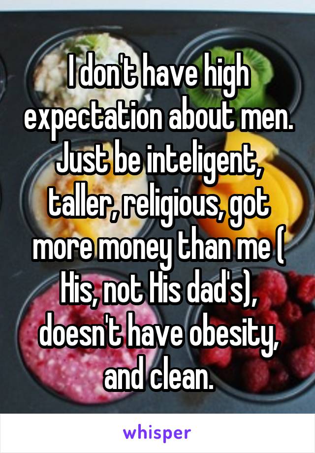 I don't have high expectation about men. Just be inteligent, taller, religious, got more money than me ( His, not His dad's), doesn't have obesity, and clean.