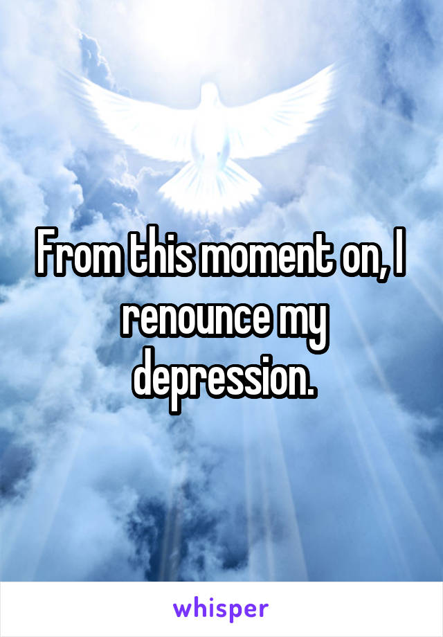 From this moment on, I  renounce my depression.