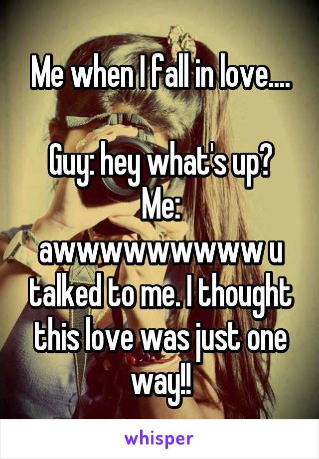 Me when I fall in love....

Guy: hey what's up?
Me: awwwwwwwww u talked to me. I thought this love was just one way!!