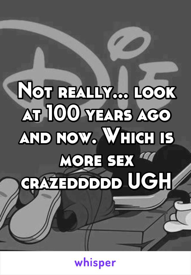 Not really... look at 100 years ago and now. Which is more sex crazeddddd UGH