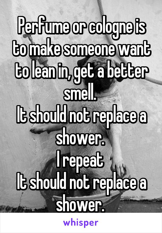 Perfume or cologne is to make someone want to lean in, get a better smell. 
It should not replace a shower. 
I repeat 
It should not replace a shower. 