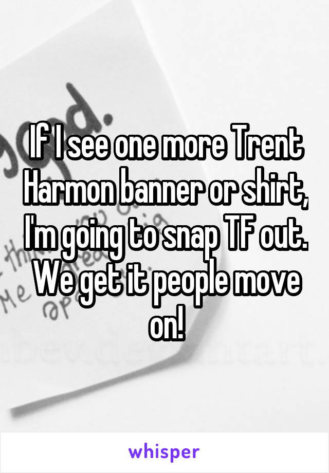 If I see one more Trent Harmon banner or shirt, I'm going to snap TF out. We get it people move on!