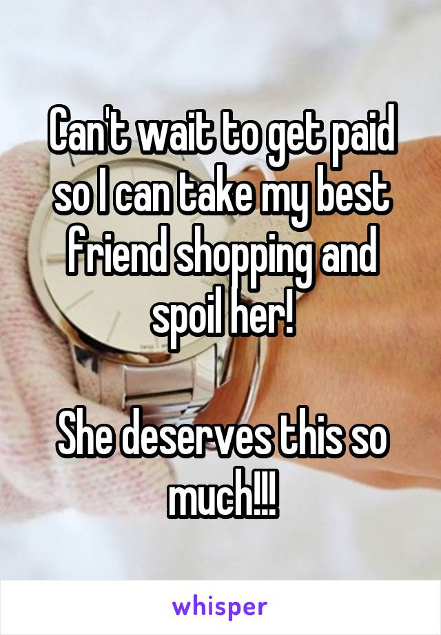 Can't wait to get paid so I can take my best friend shopping and spoil her!

She deserves this so much!!!