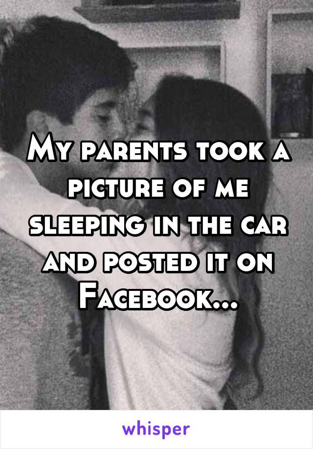 My parents took a picture of me sleeping in the car and posted it on Facebook...