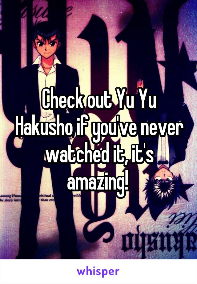 Check out Yu Yu Hakusho if you've never watched it, it's amazing! 