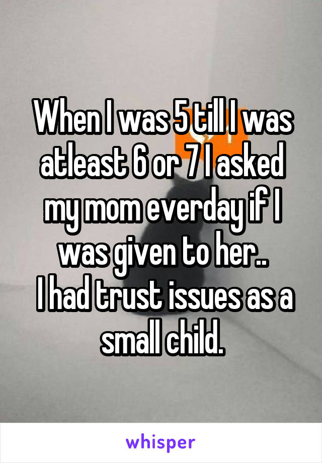 When I was 5 till I was atleast 6 or 7 I asked my mom everday if I was given to her..
 I had trust issues as a small child.