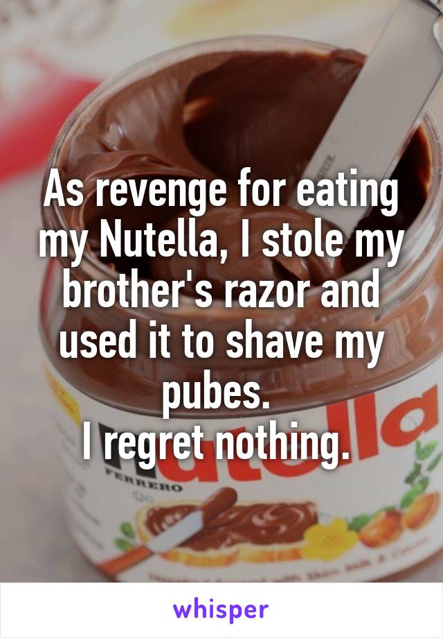 As revenge for eating my Nutella, I stole my brother's razor and used it to shave my pubes. 
I regret nothing. 