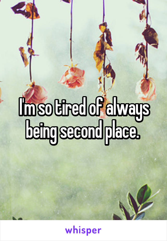 I'm so tired of always being second place. 