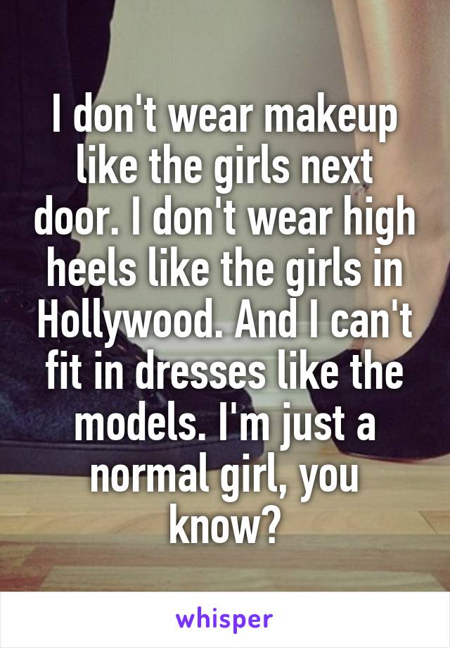 I don't wear makeup like the girls next door. I don't wear high heels like the girls in Hollywood. And I can't fit in dresses like the models. I'm just a normal girl, you know?