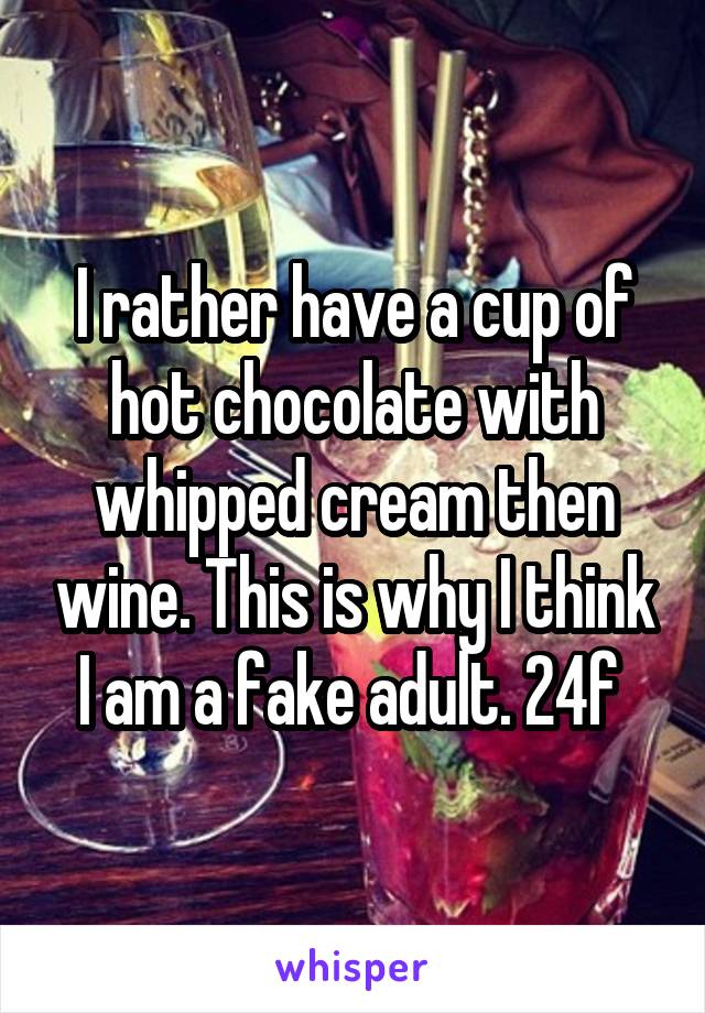 I rather have a cup of hot chocolate with whipped cream then wine. This is why I think I am a fake adult. 24f 