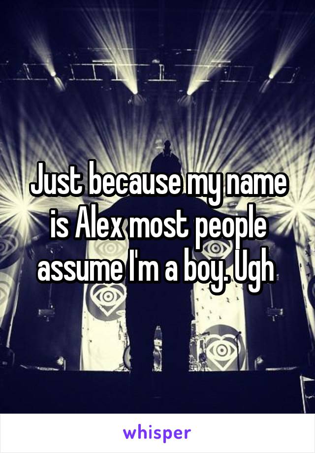 Just because my name is Alex most people assume I'm a boy. Ugh 