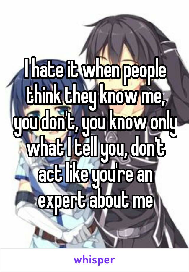 I hate it when people think they know me, you don't, you know only what I tell you, don't act like you're an expert about me