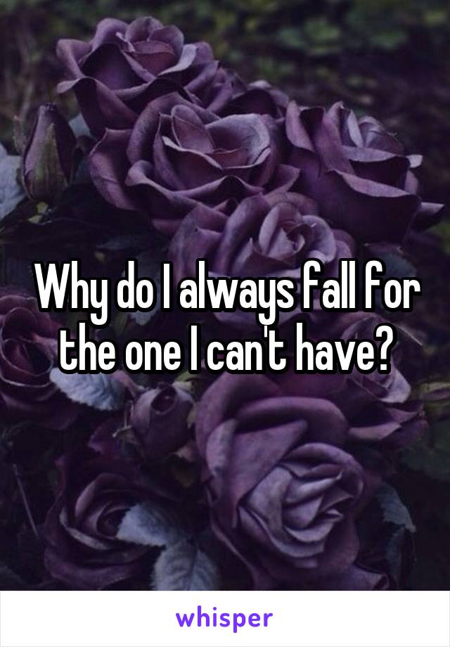 Why do I always fall for the one I can't have?