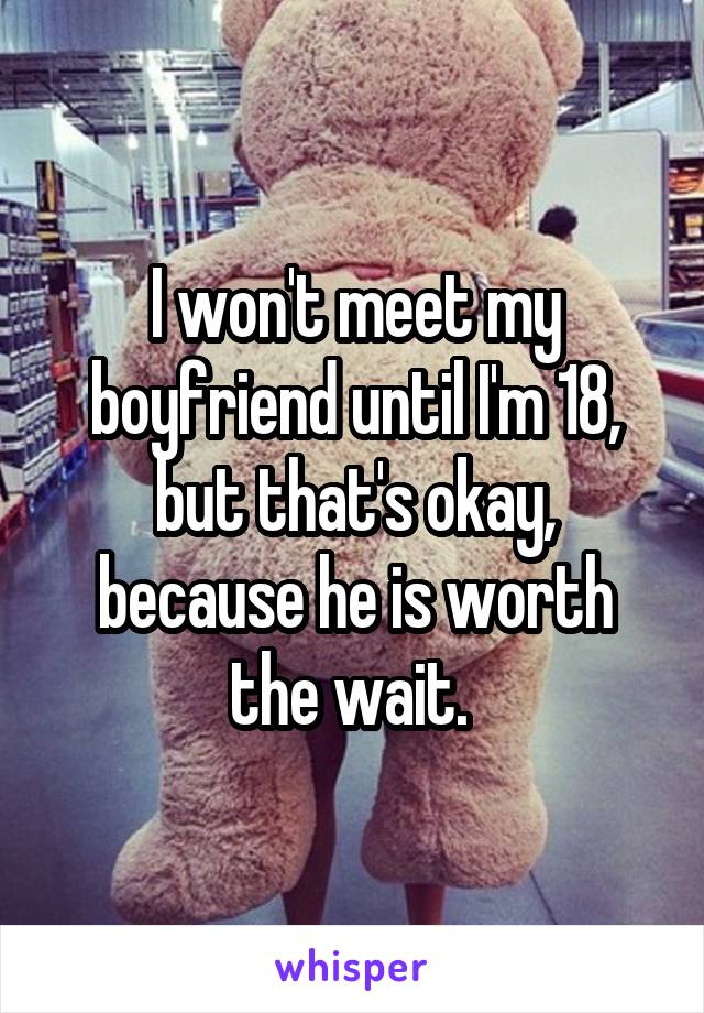 I won't meet my boyfriend until I'm 18, but that's okay, because he is worth the wait. 