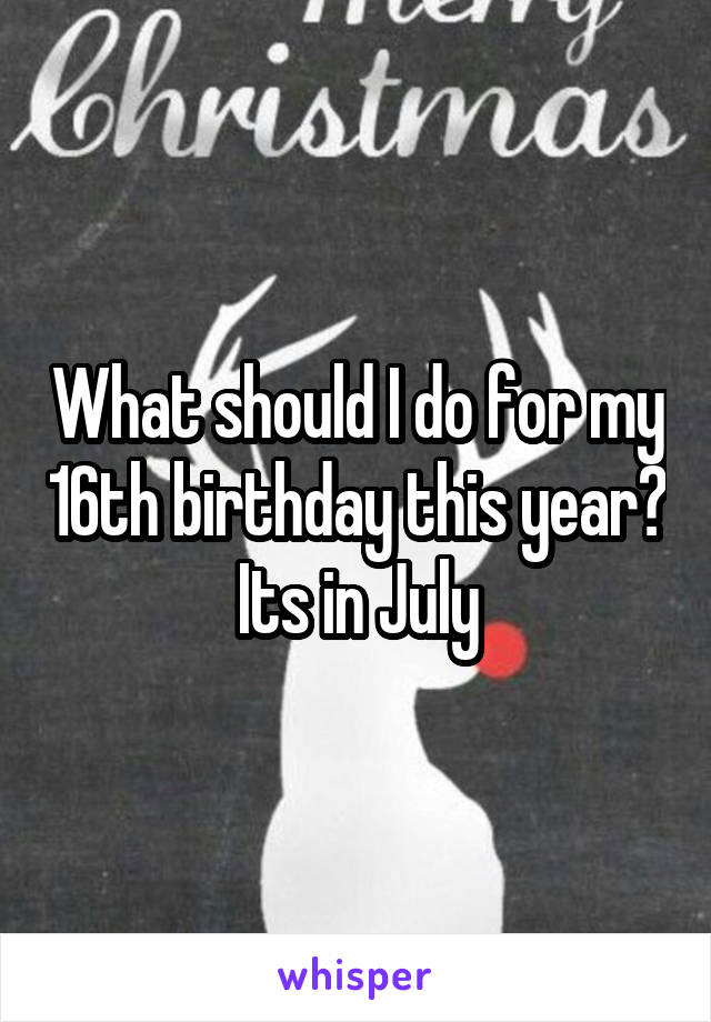 What should I do for my 16th birthday this year? Its in July