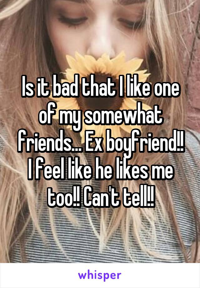 Is it bad that I like one of my somewhat friends... Ex boyfriend!!
I feel like he likes me too!! Can't tell!!