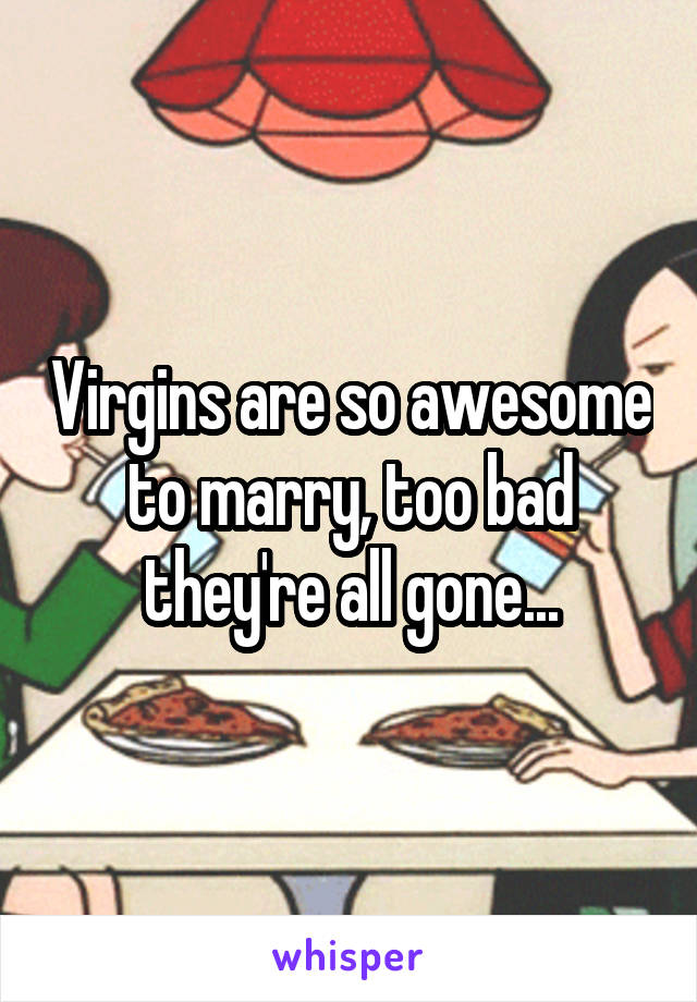 Virgins are so awesome to marry, too bad they're all gone...