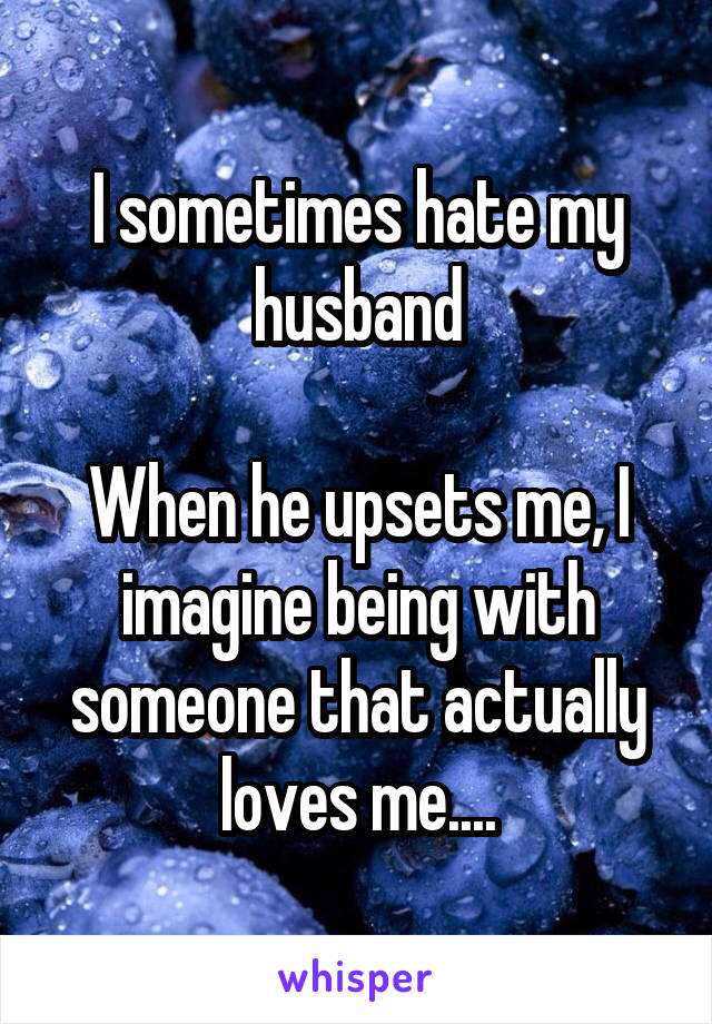 I sometimes hate my husband

When he upsets me, I imagine being with someone that actually loves me....