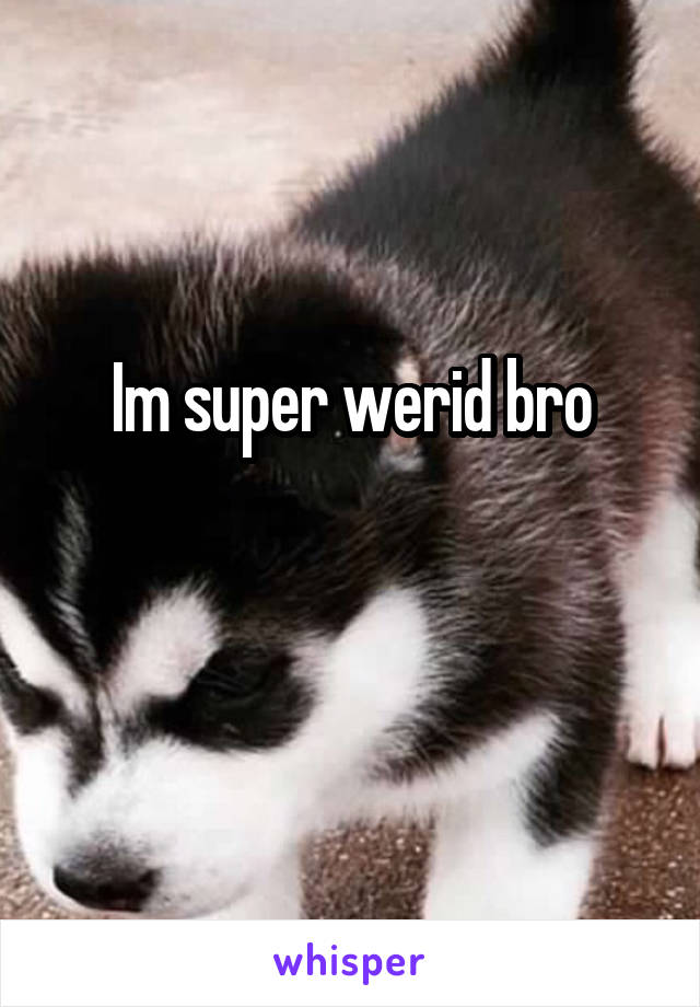 Im super werid bro

