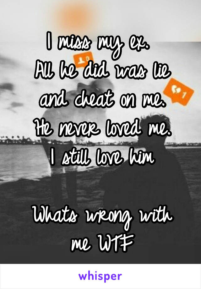 I miss my ex. 
All he did was lie and cheat on me.
He never loved me.
I still love him

Whats wrong with me WTF