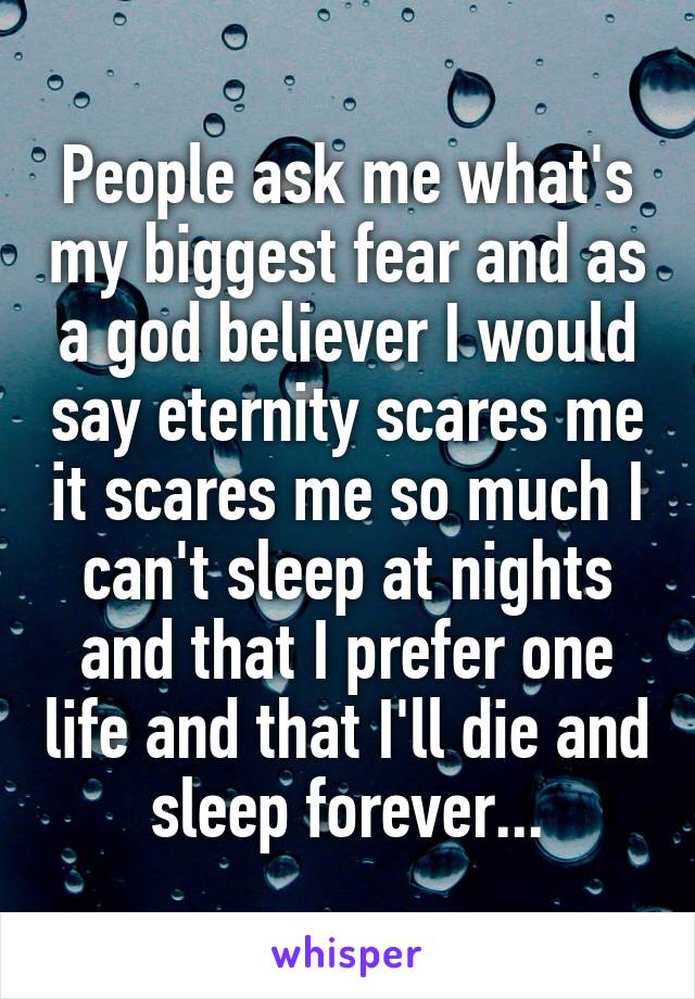 People ask me what's my biggest fear and as a god believer I would say eternity scares me it scares me so much I can't sleep at nights and that I prefer one life and that I'll die and sleep forever...