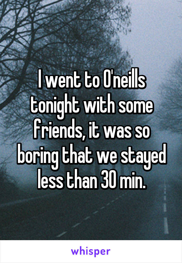 I went to O'neills tonight with some friends, it was so boring that we stayed less than 30 min.