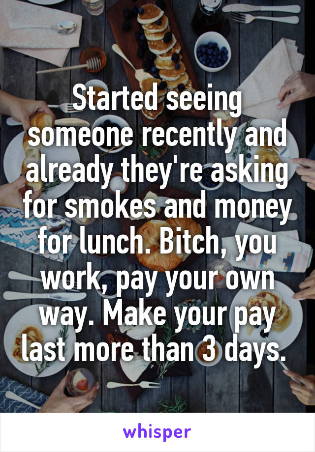 Started seeing someone recently and already they're asking for smokes and money for lunch. Bitch, you work, pay your own way. Make your pay last more than 3 days. 