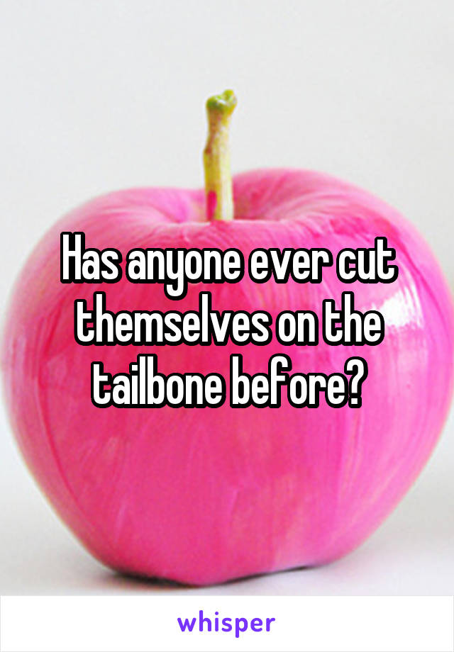 Has anyone ever cut themselves on the tailbone before?