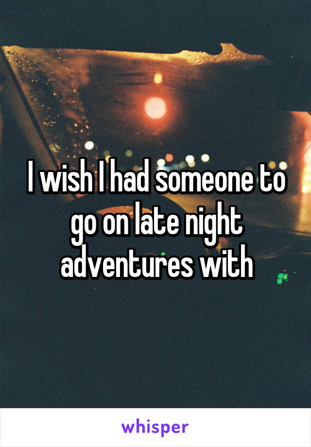 I wish I had someone to go on late night adventures with