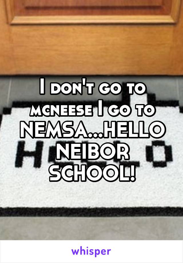 I don't go to mcneese I go to NEMSA...HELLO NEIBOR SCHOOL!