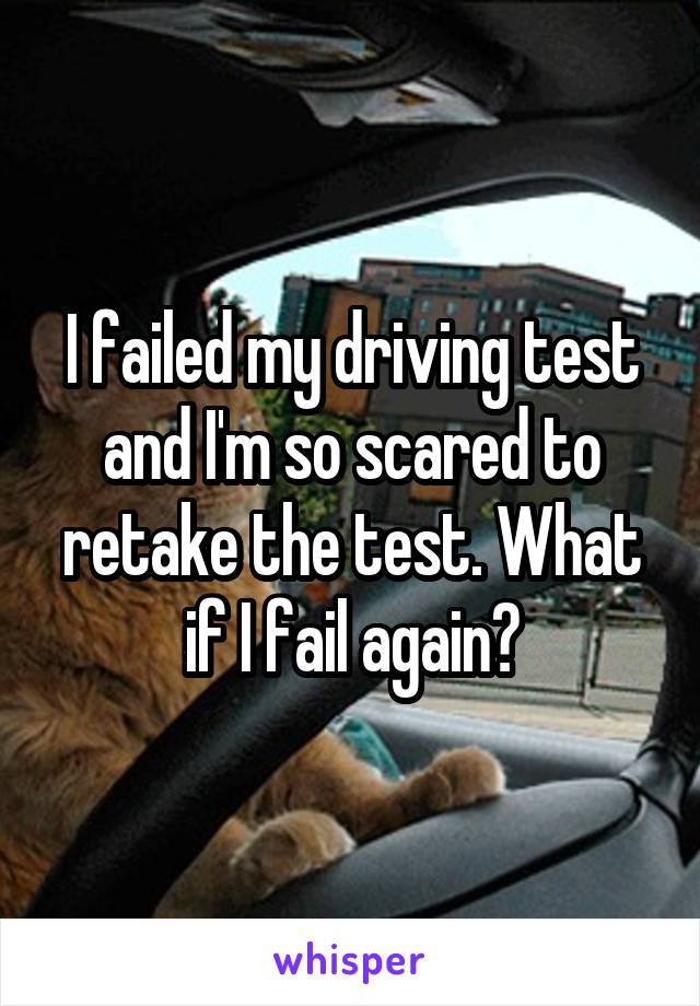 I failed my driving test and I'm so scared to retake the test. What if I fail again?