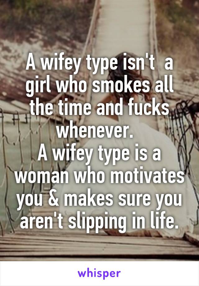 A wifey type isn't  a girl who smokes all the time and fucks whenever.  
A wifey type is a woman who motivates you & makes sure you aren't slipping in life.