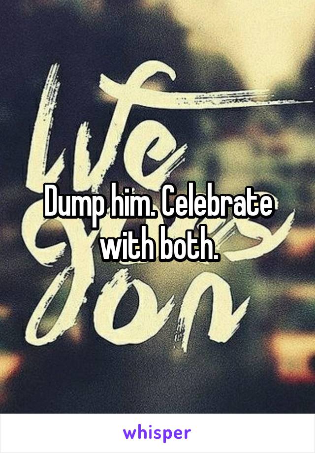 Dump him. Celebrate with both.