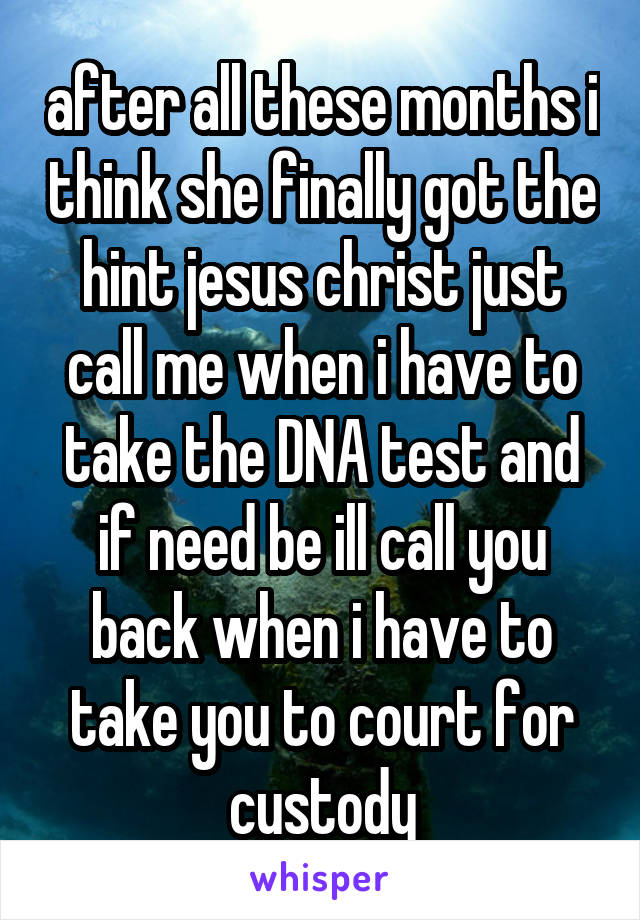 after all these months i think she finally got the hint jesus christ just call me when i have to take the DNA test and if need be ill call you back when i have to take you to court for custody