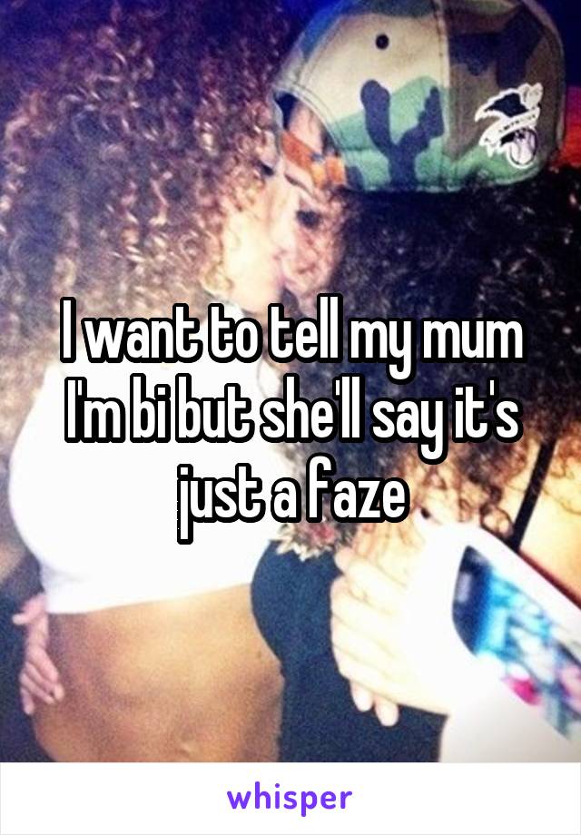 I want to tell my mum I'm bi but she'll say it's just a faze